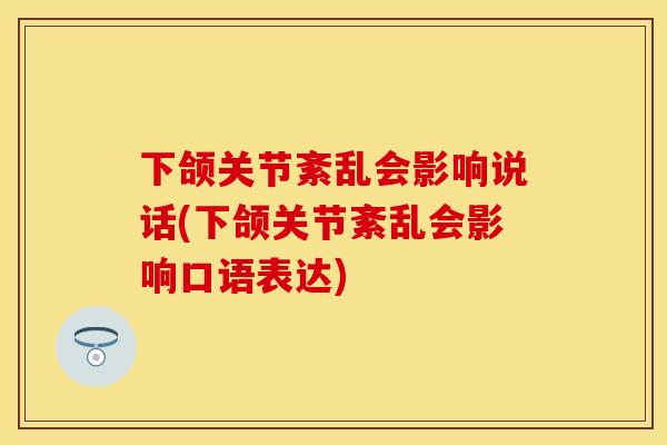下颌关节紊乱会影响说话(下颌关节紊乱会影响口语表达)