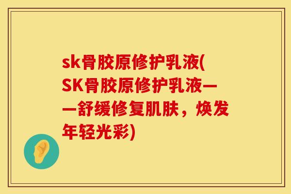 sk骨胶原修护乳液(SK骨胶原修护乳液——舒缓修复肌肤，焕发年轻光彩)