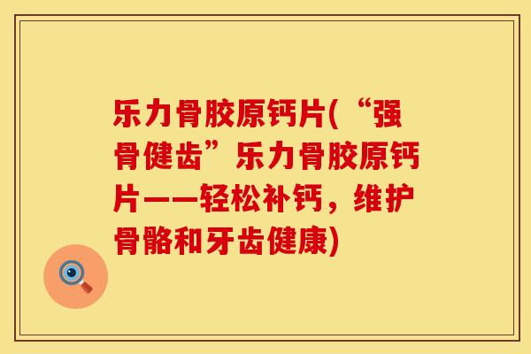 乐力骨胶原钙片(“强骨健齿”乐力骨胶原钙片——轻松补钙，维护骨骼和牙齿健康)