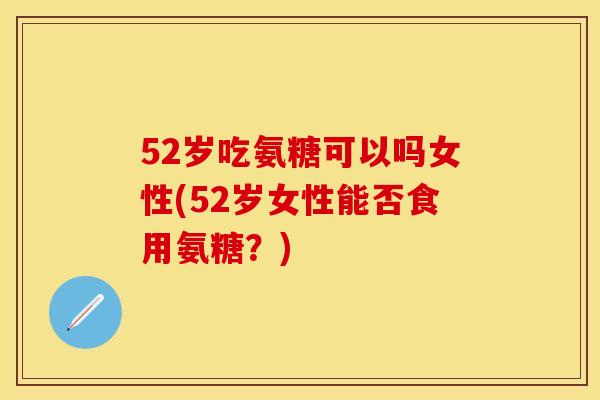 52岁吃氨糖可以吗女性(52岁女性能否食用氨糖？)