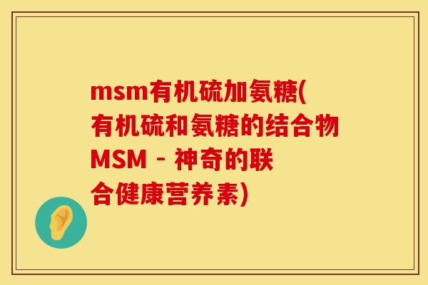 msm有机硫加氨糖(有机硫和氨糖的结合物MSM - 神奇的联合健康营养素)