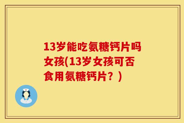 13岁能吃氨糖钙片吗女孩(13岁女孩可否食用氨糖钙片？)