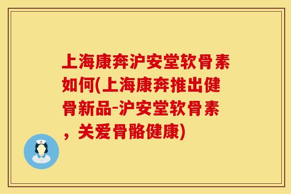 上海康奔沪安堂软骨素如何(上海康奔推出健骨新品-沪安堂软骨素，关爱骨骼健康)