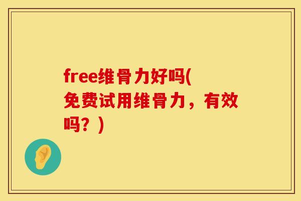 free维骨力好吗(免费试用维骨力，有效吗？)