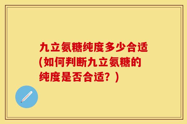 九立氨糖纯度多少合适(如何判断九立氨糖的纯度是否合适？)