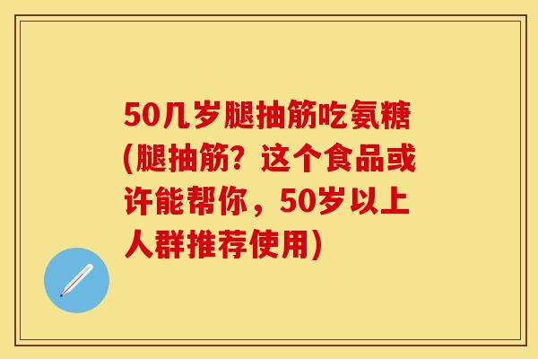 50几岁腿抽筋吃氨糖(腿抽筋?这个食品或许能帮你,50岁以上人群推荐使用)