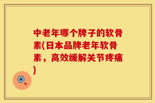 中老年哪个牌子的软骨素(日本品牌老年软骨素，高效缓解关节疼痛)