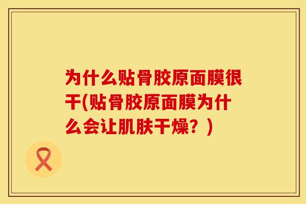 为什么贴骨胶原面膜很干(贴骨胶原面膜为什么会让肌肤干燥？)