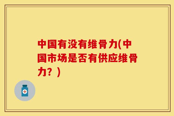 中国有没有维骨力(中国市场是否有供应维骨力？)