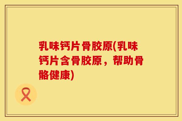 乳味钙片骨胶原(乳味钙片含骨胶原，帮助骨骼健康)