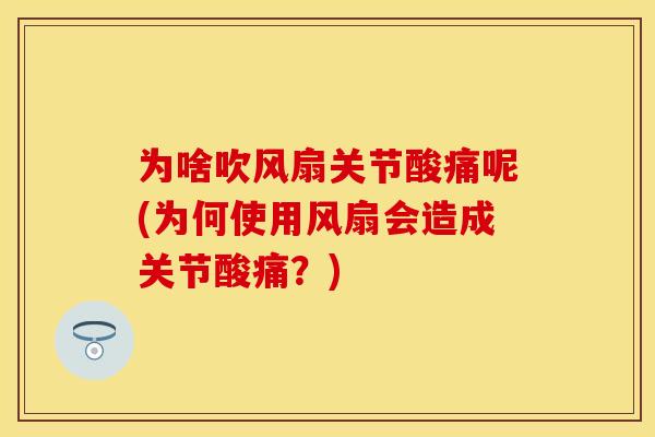 为啥吹风扇关节酸痛呢(为何使用风扇会造成关节酸痛？)