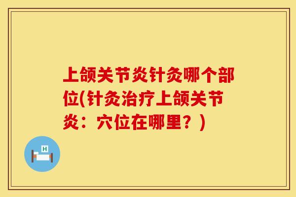 上颌关节炎针灸哪个部位(针灸治疗上颌关节炎：穴位在哪里？)