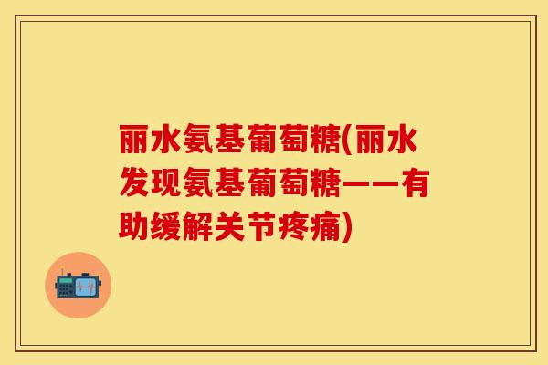 丽水氨基葡萄糖(丽水发现氨基葡萄糖——有助缓解关节疼痛)