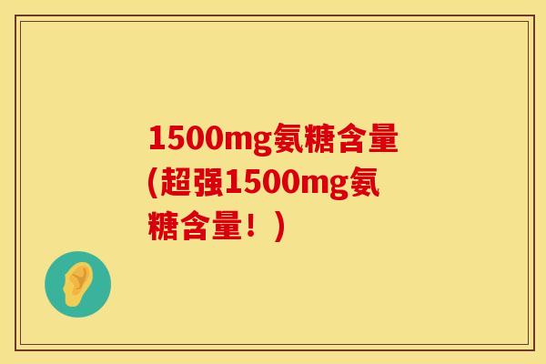 1500mg氨糖含量(超强1500mg氨糖含量！)