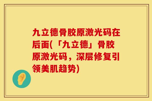 九立德骨胶原激光码在后面(「九立德」骨胶原激光码，深层修复引领美肌趋势)