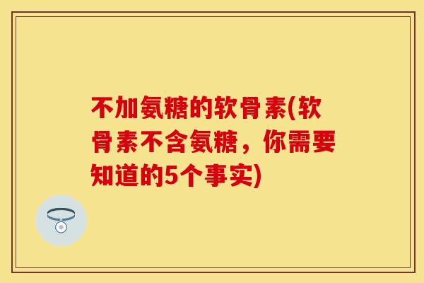 不加氨糖的软骨素(软骨素不含氨糖，你需要知道的5个事实)