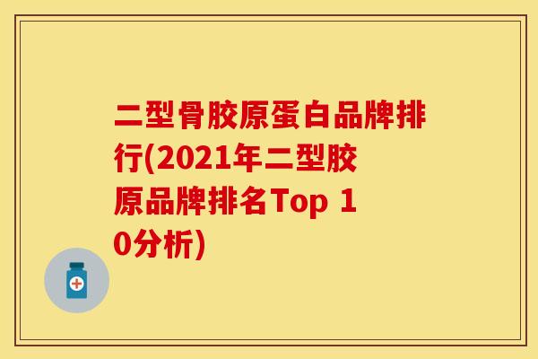二型骨胶原蛋白品牌排行(2021年二型胶原品牌排名Top 10分析)