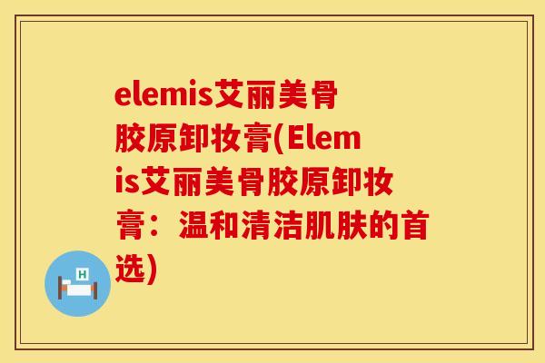 elemis艾丽美骨胶原卸妆膏(Elemis艾丽美骨胶原卸妆膏：温和清洁肌肤的首选)