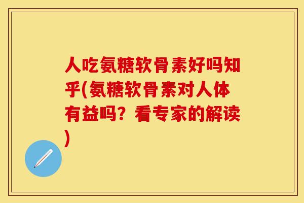 人吃氨糖软骨素好吗知乎(氨糖软骨素对人体有益吗？看专家的解读)