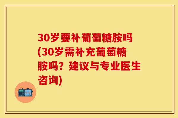 30岁要补葡萄糖胺吗(30岁需补充葡萄糖胺吗？建议与专业医生咨询)