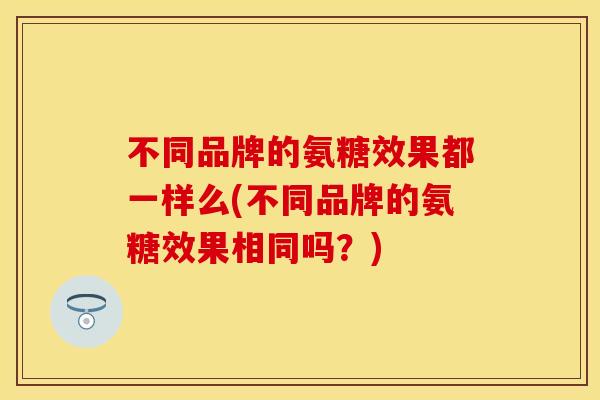 不同品牌的氨糖效果都一样么(不同品牌的氨糖效果相同吗？)