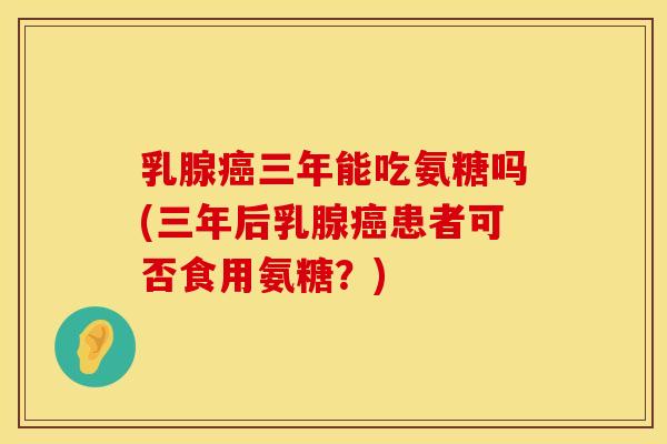 乳腺癌三年能吃氨糖吗(三年后乳腺癌患者可否食用氨糖？)
