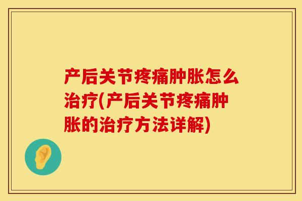 产后关节疼痛肿胀怎么治疗(产后关节疼痛肿胀的治疗方法详解)