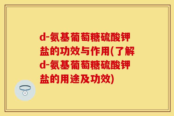 d-氨基葡萄糖硫酸钾盐的功效与作用(了解d-氨基葡萄糖硫酸钾盐的用途及功效)