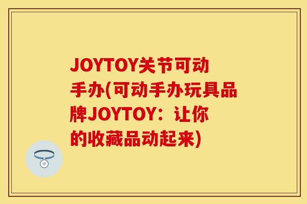 JOYTOY关节可动手办(可动手办玩具品牌JOYTOY：让你的收藏品动起来)