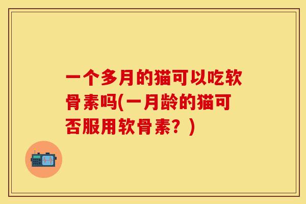 一个多月的猫可以吃软骨素吗(一月龄的猫可否服用软骨素？)