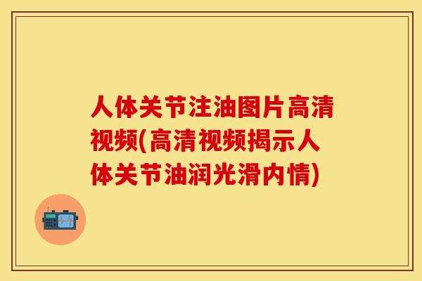 人体关节注油图片高清视频(高清视频揭示人体关节油润光滑内情)
