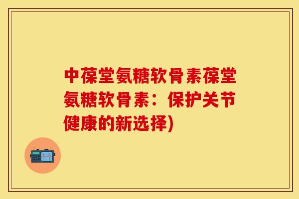 中葆堂氨糖软骨素葆堂氨糖软骨素：保护关节健康的新选择)