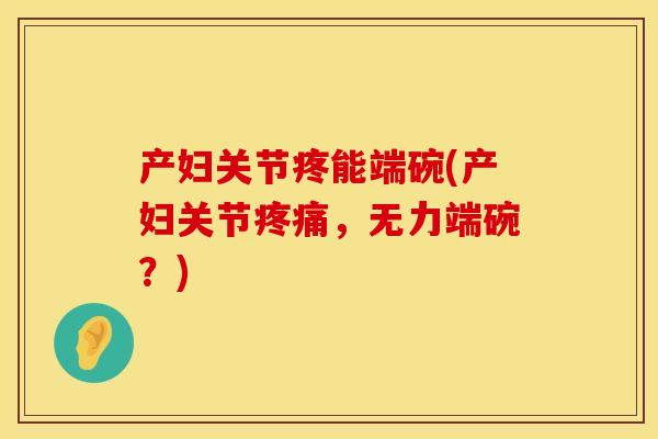 产妇关节疼能端碗(产妇关节疼痛，无力端碗？)