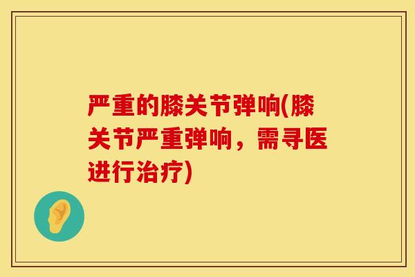 严重的膝关节弹响(膝关节严重弹响，需寻医进行治疗)