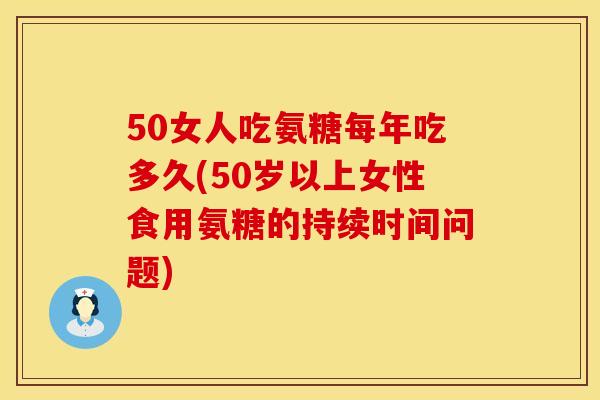 50女人吃氨糖每年吃多久(50岁以上女性食用氨糖的持续时间问题)