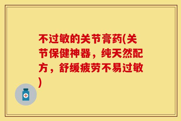不过敏的关节膏药(关节保健神器，纯天然配方，舒缓疲劳不易过敏)
