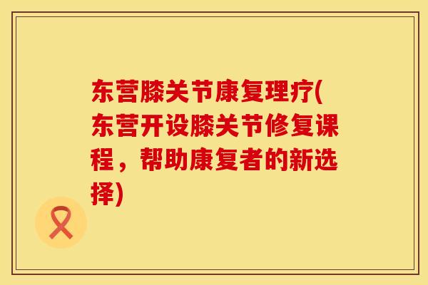 东营膝关节康复理疗(东营开设膝关节修复课程，帮助康复者的新选择)