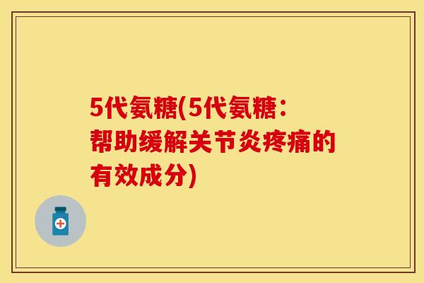 5代氨糖(5代氨糖：帮助缓解关节炎疼痛的有效成分)