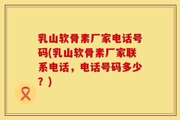 乳山软骨素厂家电话号码(乳山软骨素厂家联系电话，电话号码多少？)