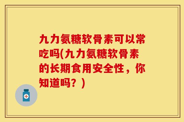 九力氨糖软骨素可以常吃吗(九力氨糖软骨素的长期食用安全性，你知道吗？)