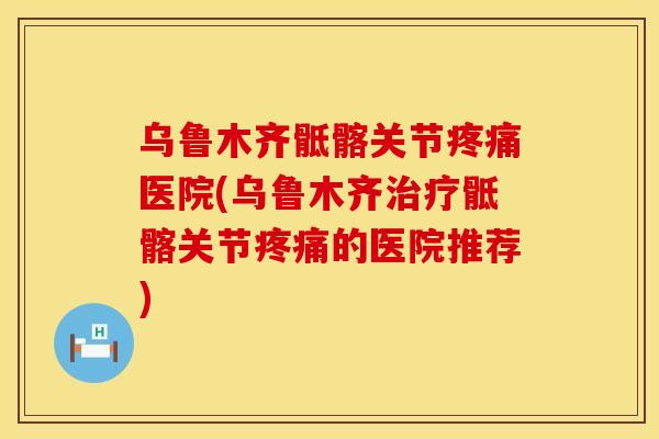 乌鲁木齐骶髂关节疼痛医院(乌鲁木齐治疗骶髂关节疼痛的医院推荐)