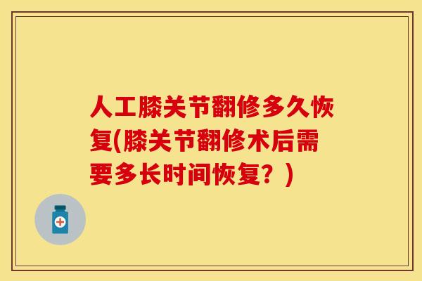 人工膝关节翻修多久恢复(膝关节翻修术后需要多长时间恢复？)