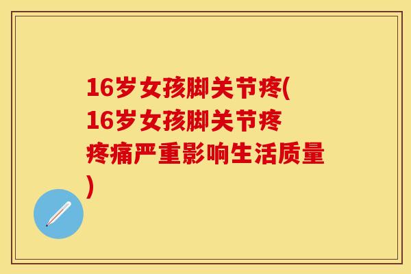 16岁女孩脚关节疼(16岁女孩脚关节疼 疼痛严重影响生活质量)