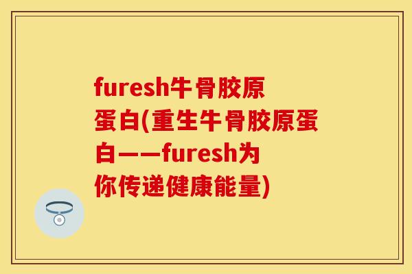 furesh牛骨胶原蛋白(重生牛骨胶原蛋白——furesh为你传递健康能量)