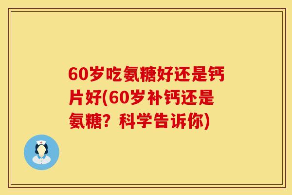 60岁吃氨糖好还是钙片好(60岁补钙还是氨糖？科学告诉你)