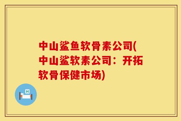中山鲨鱼软骨素公司(中山鲨软素公司：开拓软骨保健市场)