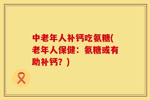 中老年人补钙吃氨糖(老年人保健：氨糖或有助补钙？)
