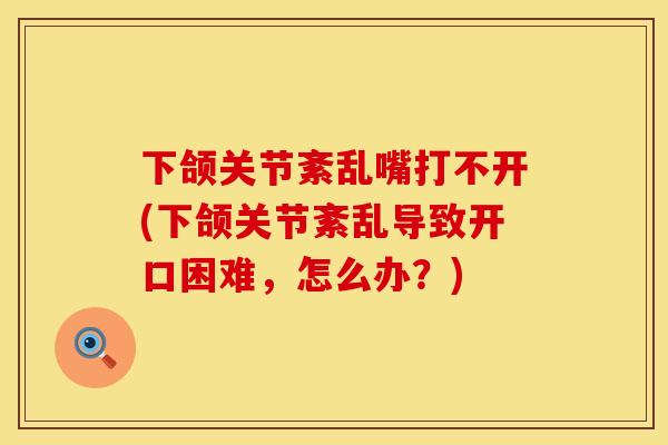 下颌关节紊乱嘴打不开(下颌关节紊乱导致开口困难，怎么办？)