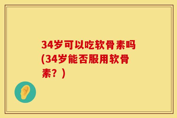 34岁可以吃软骨素吗(34岁能否服用软骨素？)