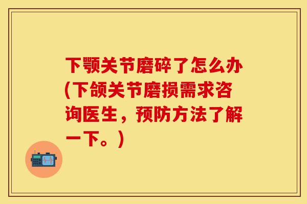 下颚关节磨碎了怎么办(下颌关节磨损需求咨询医生，预防方法了解一下。)